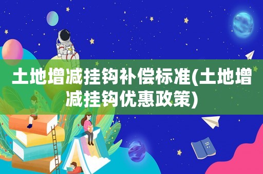 土地增減掛鉤補(bǔ)償標(biāo)準(zhǔn)(土地增減掛鉤優(yōu)惠政策)