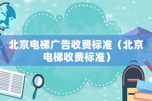 北京電梯廣告收費(fèi)標(biāo)準(zhǔn)（北京電梯收費(fèi)標(biāo)準(zhǔn)）