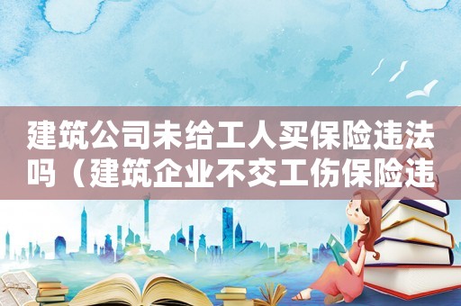 建筑公司未給工人買保險違法嗎（建筑企業(yè)不交工傷保險違法么）
