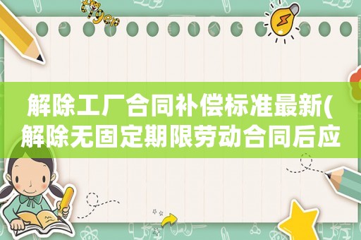 解除工廠合同補(bǔ)償標(biāo)準(zhǔn)最新(解除無固定期限勞動(dòng)合同后應(yīng)該怎么賠償)