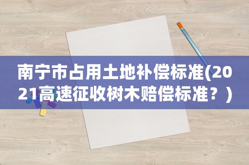 南寧市占用土地補償標準(2021高速征收樹木賠償標準？)