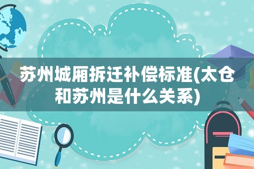 蘇州城廂拆遷補(bǔ)償標(biāo)準(zhǔn)(太倉(cāng)和蘇州是什么關(guān)系)