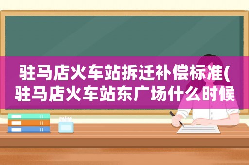 駐馬店火車站拆遷補(bǔ)償標(biāo)準(zhǔn)(駐馬店火車站東廣場(chǎng)什么時(shí)候開建？)
