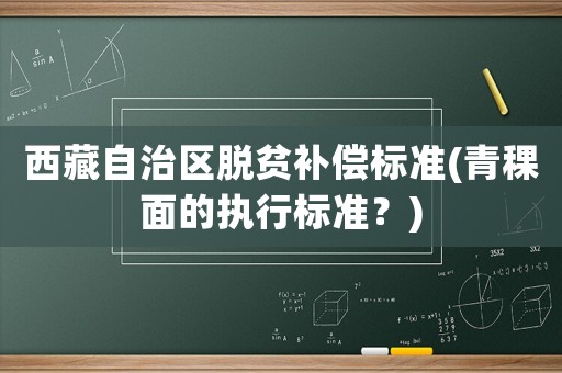 西藏自治區(qū)脫貧補(bǔ)償標(biāo)準(zhǔn)(青稞面的執(zhí)行標(biāo)準(zhǔn)？)