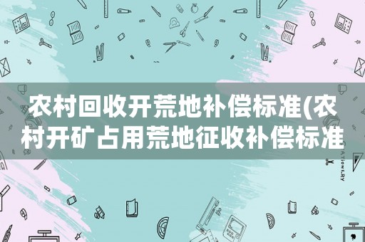 農(nóng)村回收開荒地補償標(biāo)準(農(nóng)村開礦占用荒地征收補償標(biāo)準)