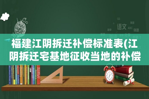 福建江陰拆遷補償標(biāo)準(zhǔn)表(江陰拆遷宅基地征收當(dāng)?shù)氐难a償標(biāo)準(zhǔn)的規(guī)定有誰知道)