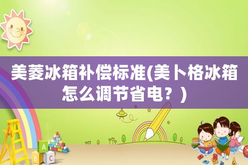 美菱冰箱補(bǔ)償標(biāo)準(zhǔn)(美卜格冰箱怎么調(diào)節(jié)省電？)