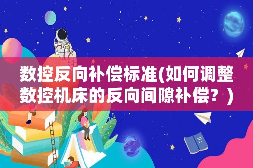 數(shù)控反向補(bǔ)償標(biāo)準(zhǔn)(如何調(diào)整數(shù)控機(jī)床的反向間隙補(bǔ)償？)