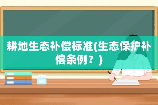 耕地生態(tài)補(bǔ)償標(biāo)準(zhǔn)(生態(tài)保護(hù)補(bǔ)償條例？)