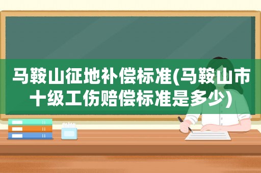 馬鞍山征地補(bǔ)償標(biāo)準(zhǔn)(馬鞍山市十級工傷賠償標(biāo)準(zhǔn)是多少)