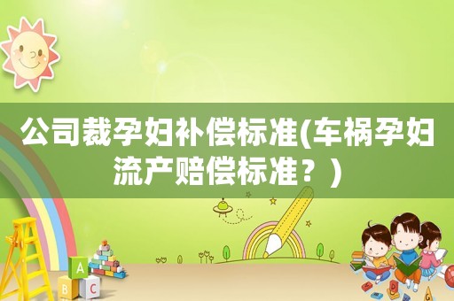 公司裁孕婦補(bǔ)償標(biāo)準(zhǔn)(車禍孕婦流產(chǎn)賠償標(biāo)準(zhǔn)？)