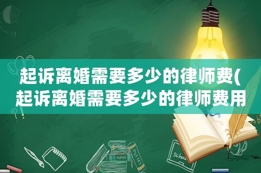 起訴離婚需要多少的律師費(fèi)(起訴離婚需要多少的律師費(fèi)用)