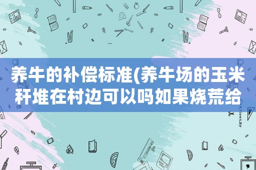 養(yǎng)牛的補(bǔ)償標(biāo)準(zhǔn)(養(yǎng)牛場(chǎng)的玉米稈堆在村邊可以嗎如果燒荒給燒了用賠償嗎？)