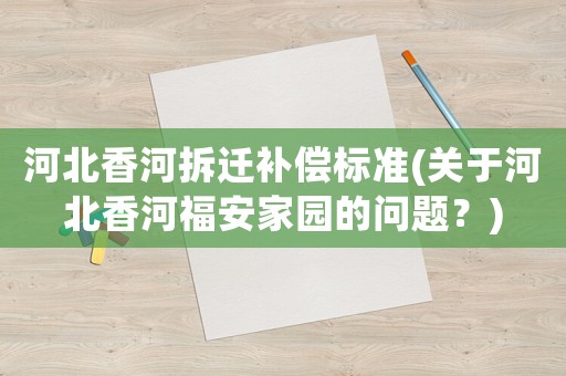 河北香河拆遷補(bǔ)償標(biāo)準(zhǔn)(關(guān)于河北香河福安家園的問題？)