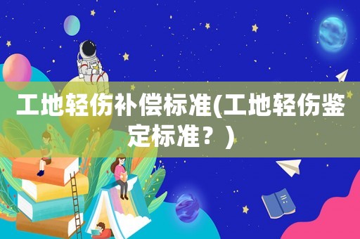 工地輕傷補(bǔ)償標(biāo)準(zhǔn)(工地輕傷鑒定標(biāo)準(zhǔn)？)