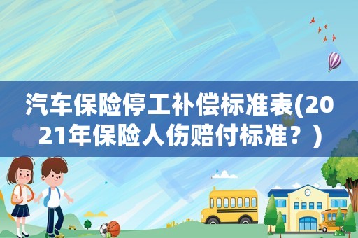 汽車(chē)保險(xiǎn)停工補(bǔ)償標(biāo)準(zhǔn)表(2021年保險(xiǎn)人傷賠付標(biāo)準(zhǔn)？)