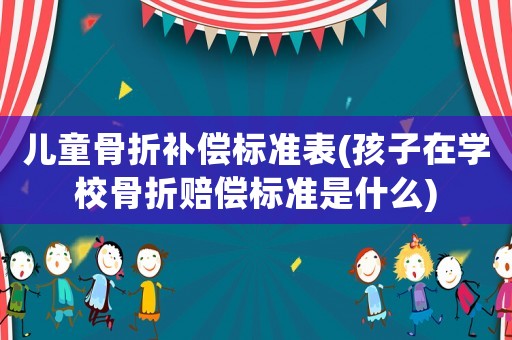 兒童骨折補償標準表(孩子在學校骨折賠償標準是什么)