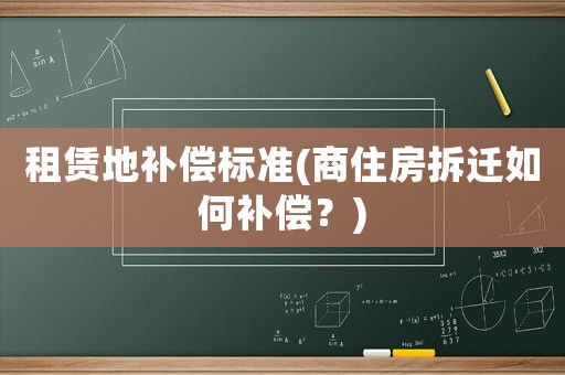 租賃地補(bǔ)償標(biāo)準(zhǔn)(商住房拆遷如何補(bǔ)償？)