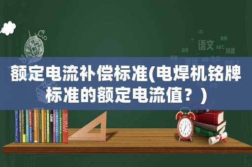 額定電流補償標(biāo)準(zhǔn)(電焊機銘牌標(biāo)準(zhǔn)的額定電流值？)