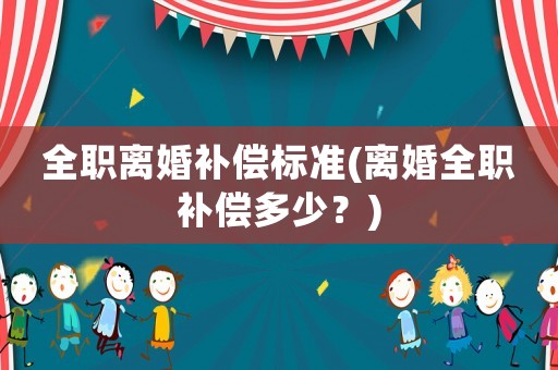 全職離婚補償標準(離婚全職補償多少？)