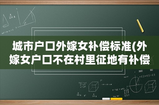 城市戶口外嫁女補(bǔ)償標(biāo)準(zhǔn)(外嫁女戶口不在村里征地有補(bǔ)償嗎)