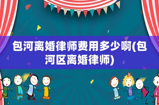 包河離婚律師費(fèi)用多少啊(包河區(qū)離婚律師)