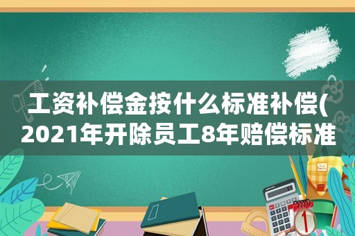 工資補(bǔ)償金按什么標(biāo)準(zhǔn)補(bǔ)償(2021年開除員工8年賠償標(biāo)準(zhǔn)？)