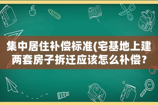 集中居住補償標準(宅基地上建兩套房子拆遷應該怎么補償？)