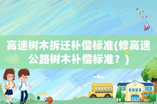 高速樹木拆遷補(bǔ)償標(biāo)準(zhǔn)(修高速公路樹木補(bǔ)償標(biāo)準(zhǔn)？)