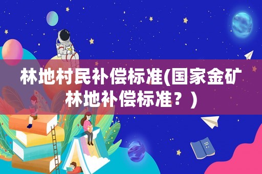 林地村民補(bǔ)償標(biāo)準(zhǔn)(國(guó)家金礦林地補(bǔ)償標(biāo)準(zhǔn)？)