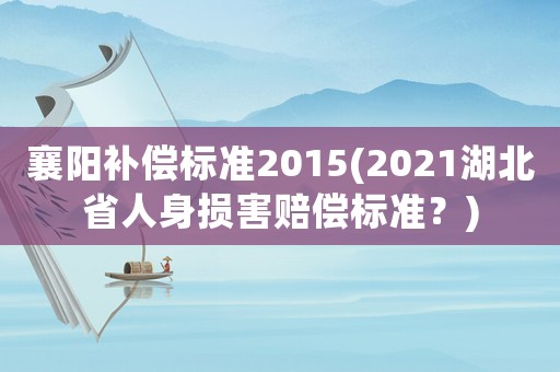襄陽(yáng)補(bǔ)償標(biāo)準(zhǔn)2015(2021湖北省人身?yè)p害賠償標(biāo)準(zhǔn)？)
