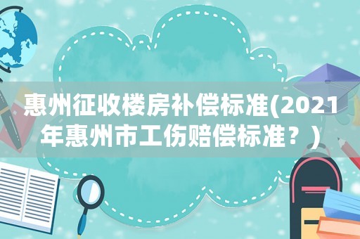 惠州征收樓房補(bǔ)償標(biāo)準(zhǔn)(2021年惠州市工傷賠償標(biāo)準(zhǔn)？)