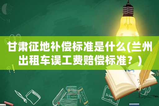 甘肅征地補(bǔ)償標(biāo)準(zhǔn)是什么(蘭州出租車誤工費(fèi)賠償標(biāo)準(zhǔn)？)