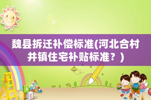 魏縣拆遷補償標(biāo)準(zhǔn)(河北合村并鎮(zhèn)住宅補貼標(biāo)準(zhǔn)？)