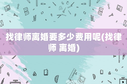 找律師離婚要多少費(fèi)用呢(找律師 離婚)