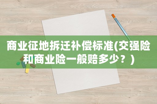商業(yè)征地拆遷補(bǔ)償標(biāo)準(zhǔn)(交強(qiáng)險(xiǎn)和商業(yè)險(xiǎn)一般賠多少？)