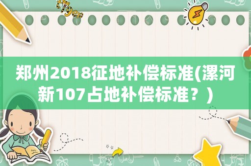 鄭州2018征地補(bǔ)償標(biāo)準(zhǔn)(漯河新107占地補(bǔ)償標(biāo)準(zhǔn)？)