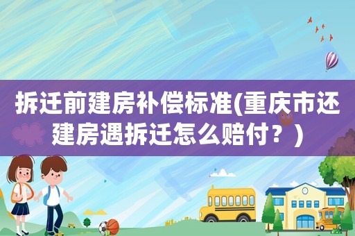 拆遷前建房補(bǔ)償標(biāo)準(zhǔn)(重慶市還建房遇拆遷怎么賠付？)