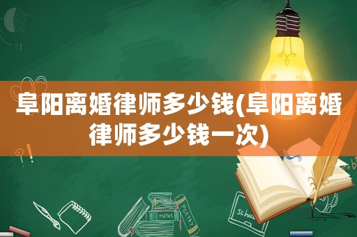 阜陽離婚律師多少錢(阜陽離婚律師多少錢一次)
