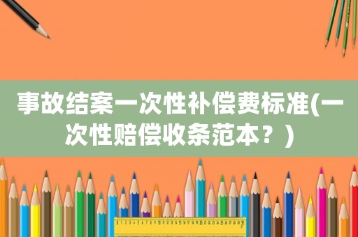 事故結(jié)案一次性補(bǔ)償費(fèi)標(biāo)準(zhǔn)(一次性賠償收條范本？)