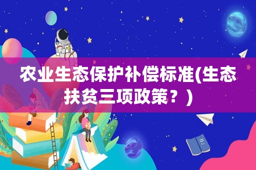 農(nóng)業(yè)生態(tài)保護(hù)補償標(biāo)準(zhǔn)(生態(tài)扶貧三項政策？)