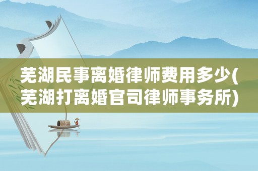 蕪湖民事離婚律師費用多少(蕪湖打離婚官司律師事務(wù)所)