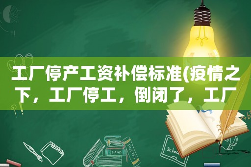工廠停產(chǎn)工資補償標(biāo)準(zhǔn)(疫情之下，工廠停工，倒閉了，工廠需要做出哪些賠償？)