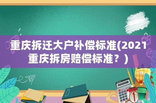 重慶拆遷大戶補(bǔ)償標(biāo)準(zhǔn)(2021重慶拆房賠償標(biāo)準(zhǔn)？)