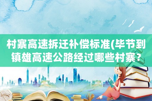 村寨高速拆遷補(bǔ)償標(biāo)準(zhǔn)(畢節(jié)到鎮(zhèn)雄高速公路經(jīng)過(guò)哪些村寨？)