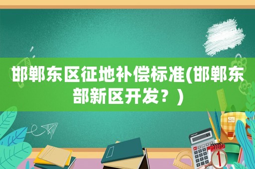 邯鄲東區(qū)征地補償標準(邯鄲東部新區(qū)開發(fā)？)