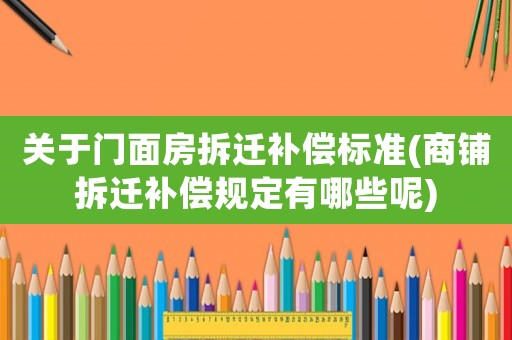 關(guān)于門面房拆遷補(bǔ)償標(biāo)準(zhǔn)(商鋪拆遷補(bǔ)償規(guī)定有哪些呢)