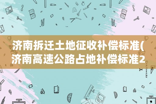 濟(jì)南拆遷土地征收補(bǔ)償標(biāo)準(zhǔn)(濟(jì)南高速公路占地補(bǔ)償標(biāo)準(zhǔn)2020)