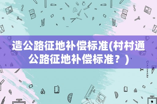 造公路征地補(bǔ)償標(biāo)準(zhǔn)(村村通公路征地補(bǔ)償標(biāo)準(zhǔn)？)