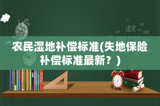 農(nóng)民濕地補(bǔ)償標(biāo)準(zhǔn)(失地保險(xiǎn)補(bǔ)償標(biāo)準(zhǔn)最新？)